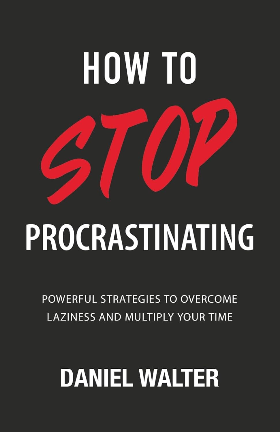 How to Stop Procrastinating: Powerful Strategies to Overcome Laziness and Multiply Your Time (The Power of Discipline)