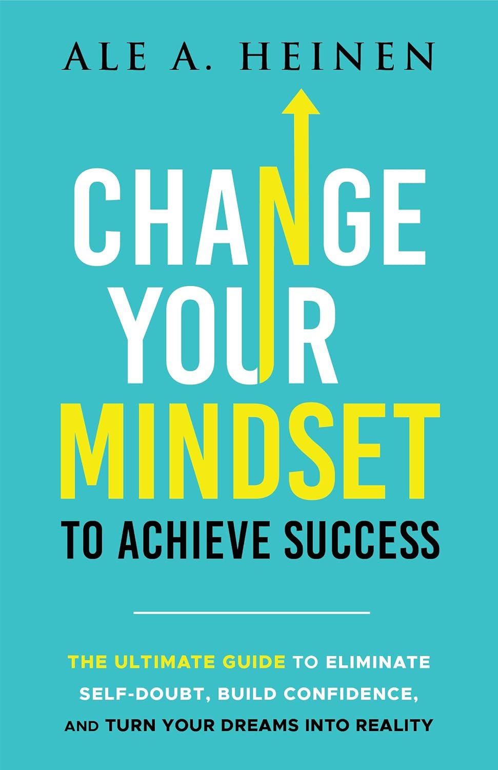 Change Your Mindset To Achieve Success: The Ultimate Guide to Eliminate Self-Doubt, Build Confidence, and Turn Your Dreams Into Reality