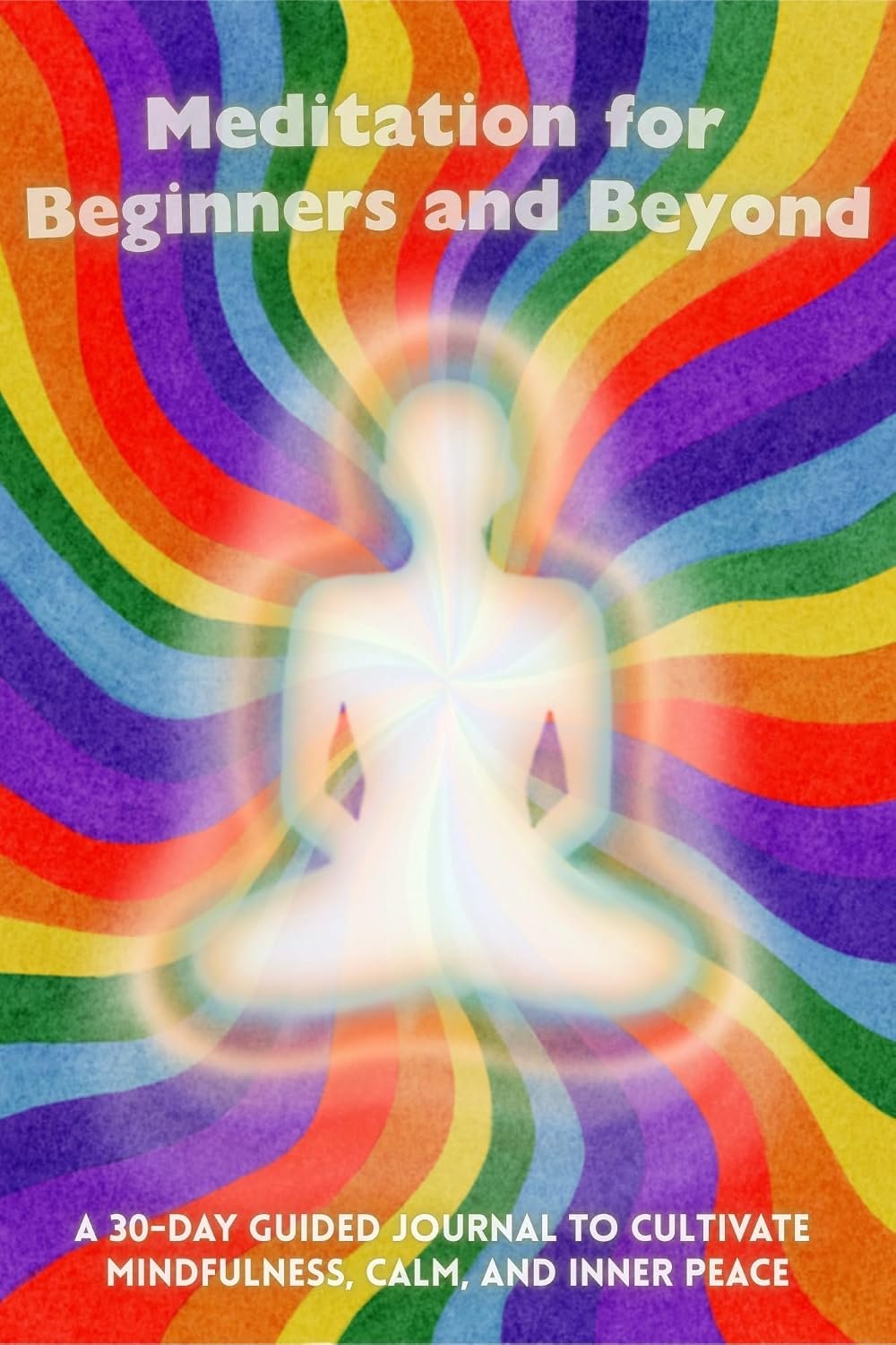 MEDITATION FOR BEGINNERS AND BEYOND: A 30-Day Guided Journal to Cultivate Mindfulness, Calm, and Inner Peace