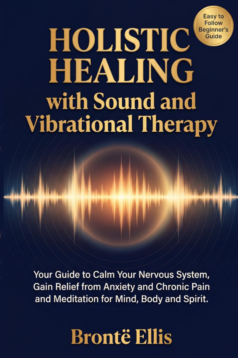 Holistic Healing with Sound and Vibrational Therapy: Your Guide to Calm Your Nervous System, Gain Relief from Anxiety and Chronic Pain and Meditation for Mind, Body and Spirit